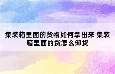 集装箱里面的货物如何拿出来 集装箱里面的货怎么卸货